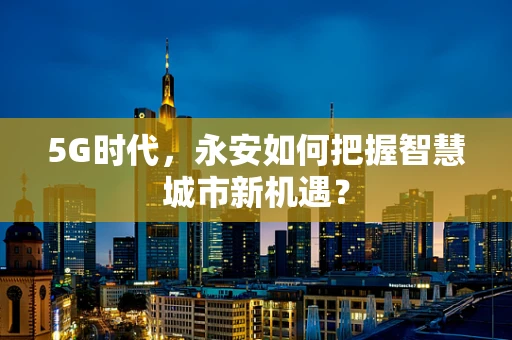 5G时代，永安如何把握智慧城市新机遇？