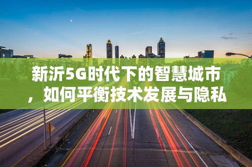 新沂5G时代下的智慧城市，如何平衡技术发展与隐私保护？