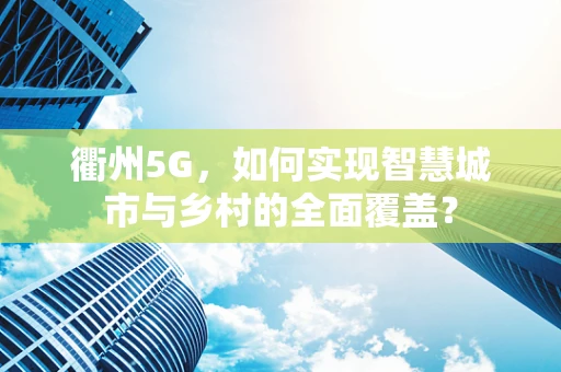 衢州5G，如何实现智慧城市与乡村的全面覆盖？