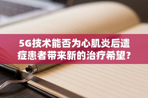 5G技术能否为心肌炎后遗症患者带来新的治疗希望？