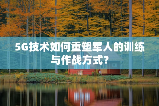 5G技术如何重塑军人的训练与作战方式? 5G技术如何重塑军人的训练与作战方式?