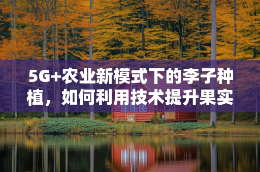 5G+农业新模式下的李子种植，如何利用技术提升果实品质？